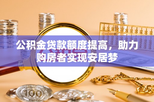 武陟公积金贷款额度提高，助力购房者实现安居梦