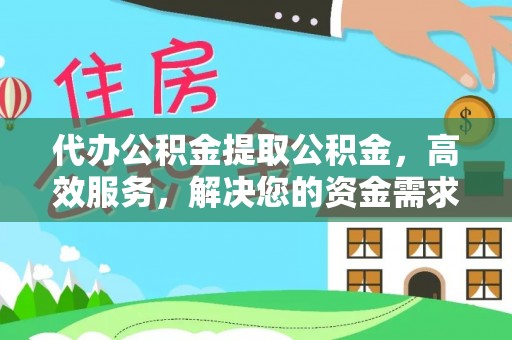 武陟代办公积金提取公积金，高效服务，解决您的资金需求