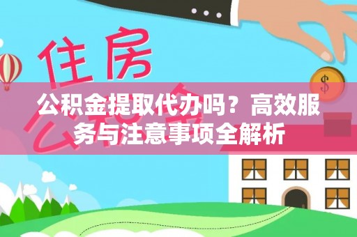 武陟公积金提取代办吗？高效服务与注意事项全解析