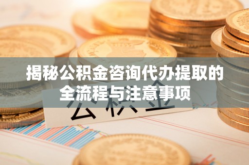 武陟揭秘公积金咨询代办提取的全流程与注意事项