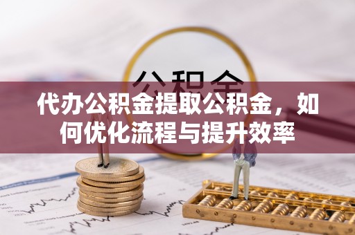 武陟代办公积金提取公积金，如何优化流程与提升效率