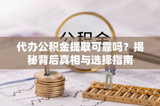 武陟代办公积金提取可靠吗？揭秘背后真相与选择指南