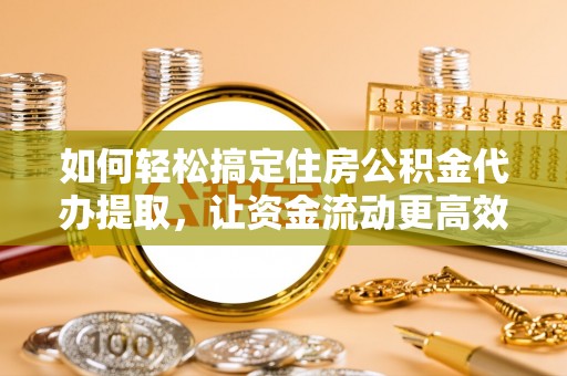 武陟如何轻松搞定住房公积金代办提取，让资金流动更高效