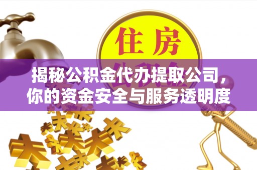 武陟揭秘公积金代办提取公司，你的资金安全与服务透明度全解析
