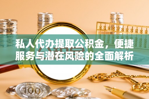 武陟私人代办提取公积金，便捷服务与潜在风险的全面解析