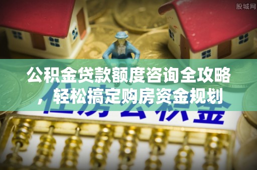 武陟公积金贷款额度咨询全攻略，轻松搞定购房资金规划