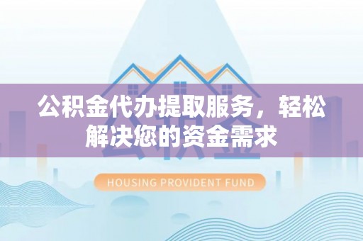 武陟公积金代办提取服务，轻松解决您的资金需求