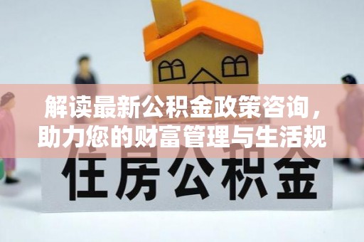 武陟解读最新公积金政策咨询，助力您的财富管理与生活规划