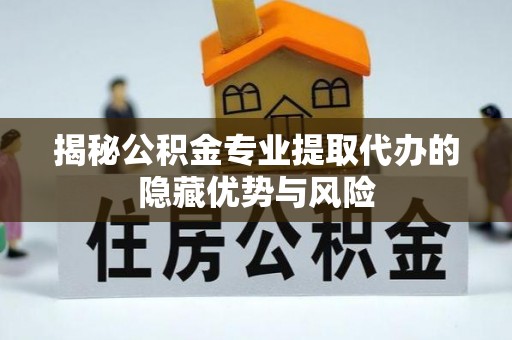 武陟揭秘公积金专业提取代办的隐藏优势与风险
