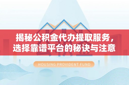 武陟揭秘公积金代办提取服务，选择靠谱平台的秘诀与注意事项