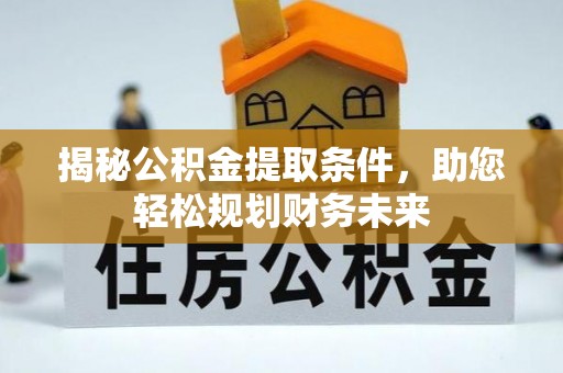 武陟揭秘公积金提取条件，助您轻松规划财务未来