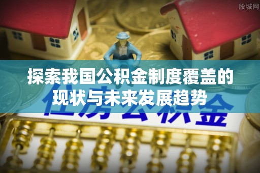 武陟探索我国公积金制度覆盖的现状与未来发展趋势