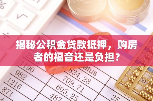 武陟揭秘公积金贷款抵押，购房者的福音还是负担？