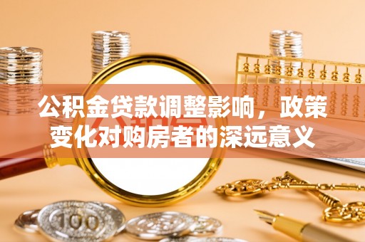 武陟公积金贷款调整影响，政策变化对购房者的深远意义