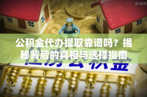 武陟公积金代办提取靠谱吗？揭秘背后的真相与选择指南