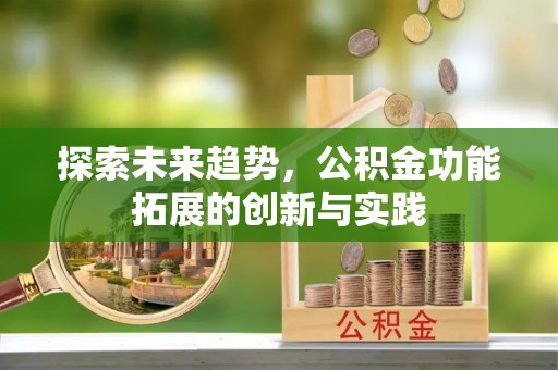 武陟探索未来趋势，公积金功能拓展的创新与实践
