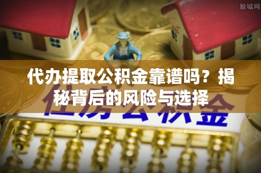 武陟代办提取公积金靠谱吗？揭秘背后的风险与选择