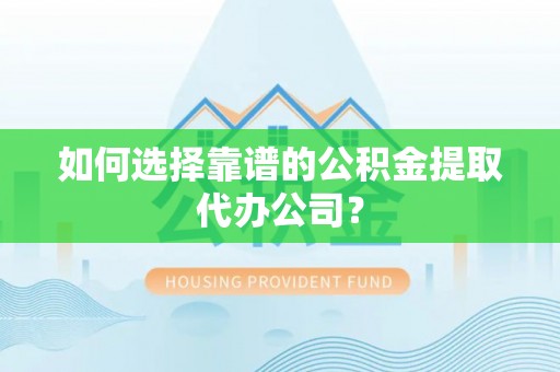 武陟如何选择靠谱的公积金提取代办公司？