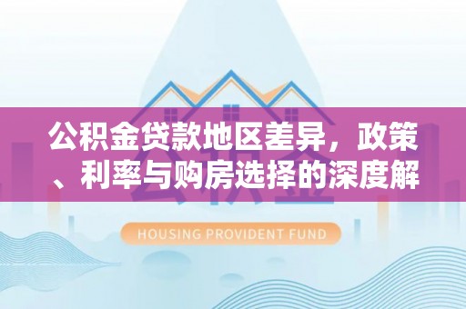 武陟公积金贷款地区差异，政策、利率与购房选择的深度解析