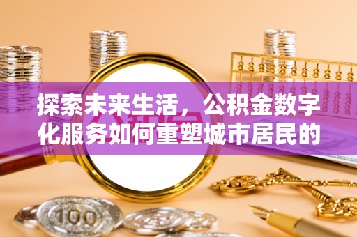 武陟探索未来生活，公积金数字化服务如何重塑城市居民的财务管理