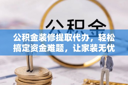 武陟公积金装修提取代办，轻松搞定资金难题，让家装无忧