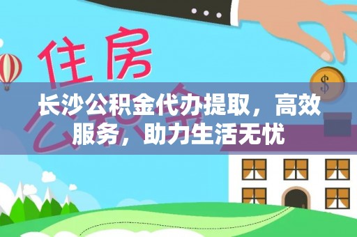 武陟长沙公积金代办提取，高效服务，助力生活无忧
