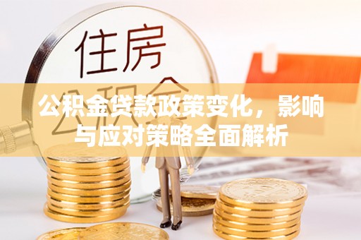 武陟公积金贷款政策变化，影响与应对策略全面解析