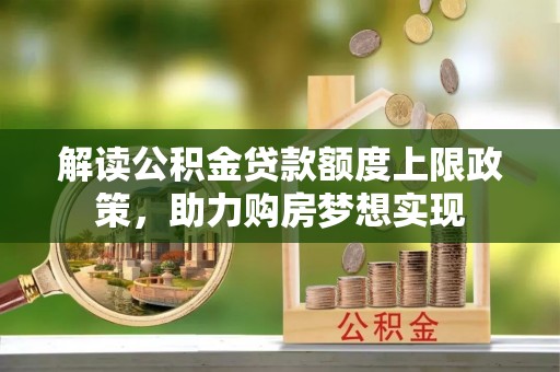 武陟解读公积金贷款额度上限政策，助力购房梦想实现