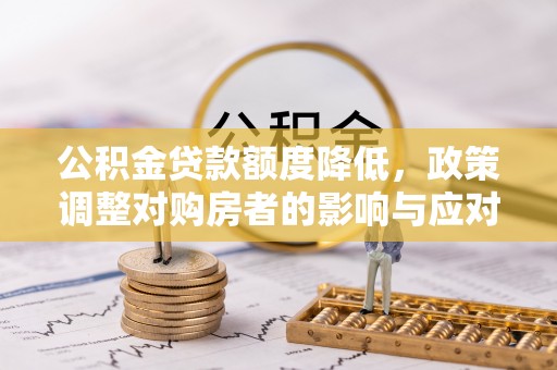 武陟公积金贷款额度降低，政策调整对购房者的影响与应对策略
