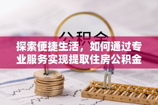 武陟探索便捷生活，如何通过专业服务实现提取住房公积金代办