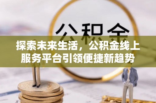 武陟探索未来生活，公积金线上服务平台引领便捷新趋势