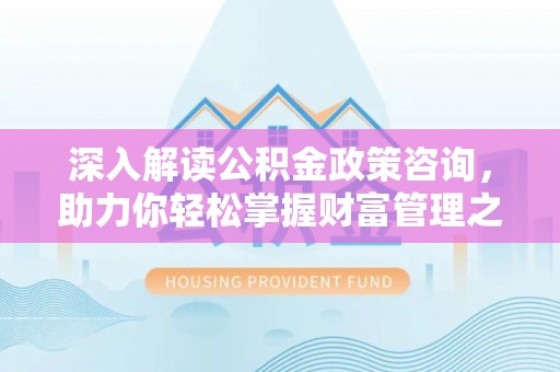 武陟深入解读公积金政策咨询，助力你轻松掌握财富管理之道