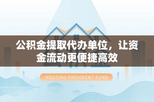 武陟公积金提取代办单位，让资金流动更便捷高效