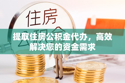 武陟提取住房公积金代办，高效解决您的资金需求
