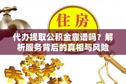 武陟代办提取公积金靠谱吗？解析服务背后的真相与风险