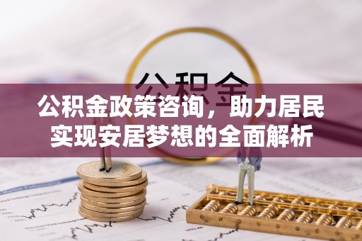 武陟公积金政策咨询，助力居民实现安居梦想的全面解析