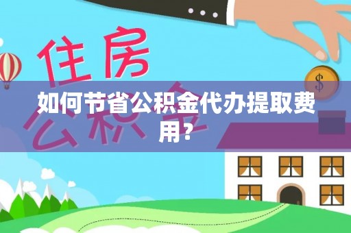武陟如何节省公积金代办提取费用？
