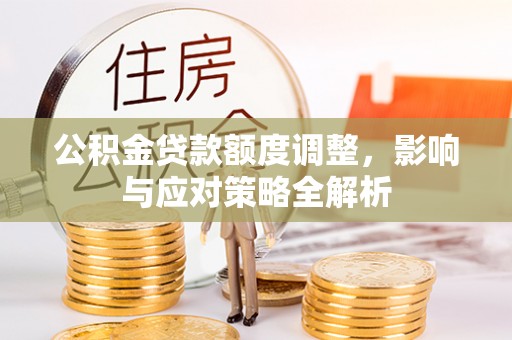 武陟公积金贷款额度调整，影响与应对策略全解析