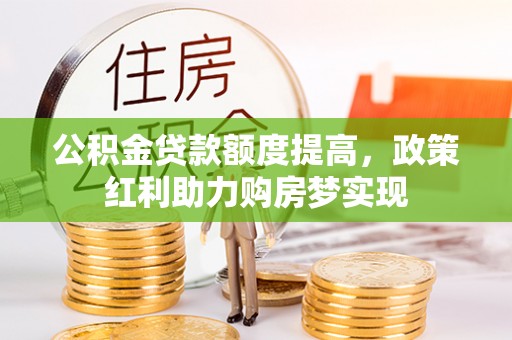 武陟公积金贷款额度提高，政策红利助力购房梦实现