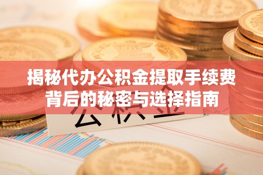 武陟揭秘代办公积金提取手续费背后的秘密与选择指南