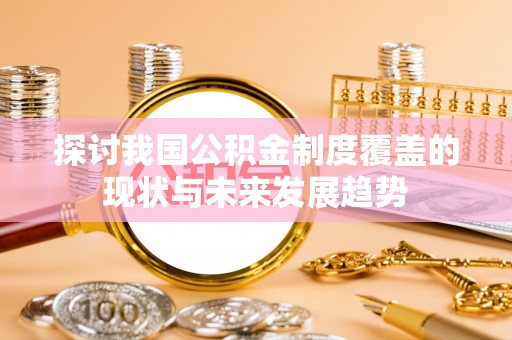 武陟探讨我国公积金制度覆盖的现状与未来发展趋势