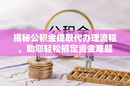 武陟揭秘公积金提取代办理流程，助您轻松搞定资金难题