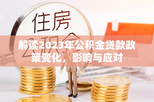 武陟解读2023年公积金贷款政策变化，影响与应对