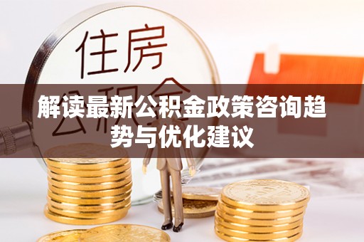 武陟解读最新公积金政策咨询趋势与优化建议