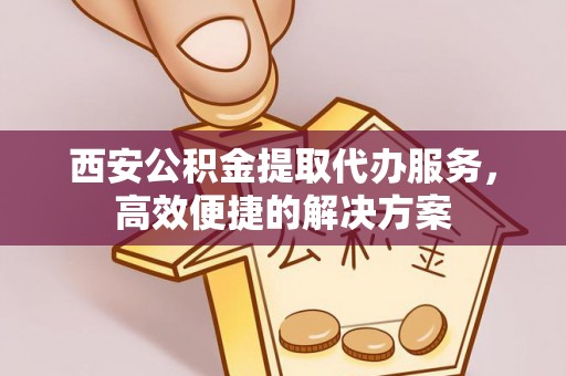武陟西安公积金提取代办服务，高效便捷的解决方案