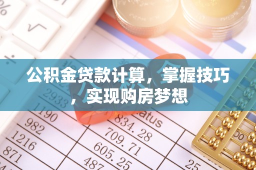 武陟公积金贷款计算，掌握技巧，实现购房梦想
