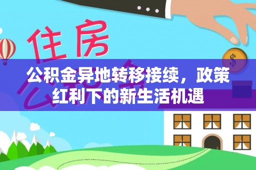 武陟公积金异地转移接续，政策红利下的新生活机遇