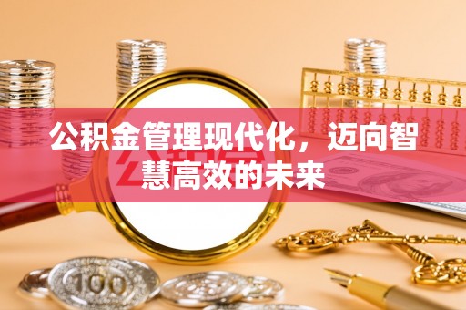 武陟公积金管理现代化，迈向智慧高效的未来