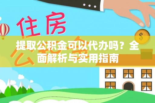 武陟提取公积金可以代办吗？全面解析与实用指南