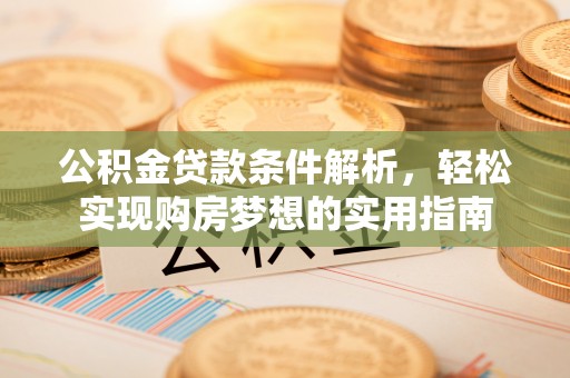 武陟公积金贷款条件解析，轻松实现购房梦想的实用指南